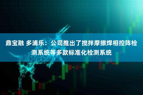 鼎宝融 多浦乐：公司推出了搅拌摩擦焊相控阵检测系统等多款标准化检测系统