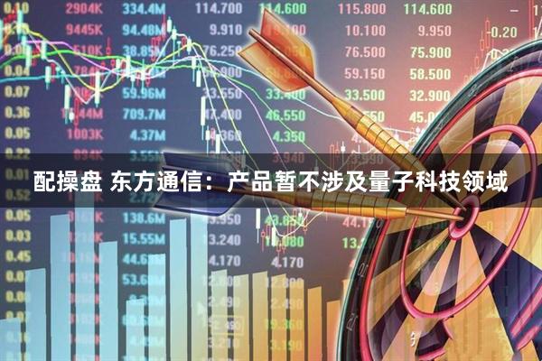 配操盘 东方通信：产品暂不涉及量子科技领域