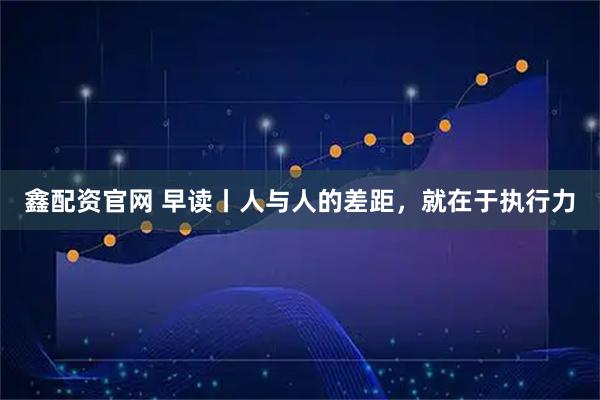 鑫配资官网 早读丨人与人的差距，就在于执行力