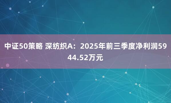 中证50策略 深纺织A：2025年前三季度净利润5944.52万元