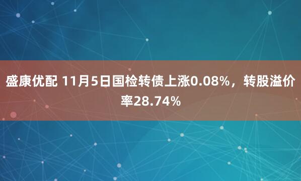 盛康优配 11月5日国检转债上涨0.08%，转股溢价率28.74%