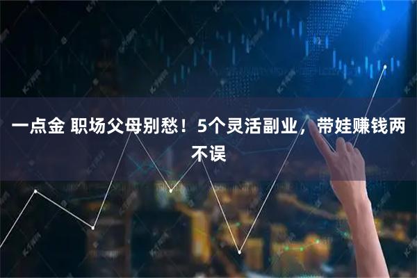 一点金 职场父母别愁！5个灵活副业，带娃赚钱两不误