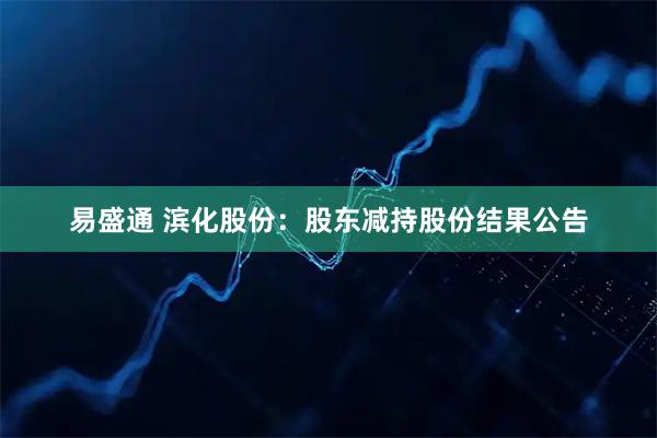 易盛通 滨化股份：股东减持股份结果公告
