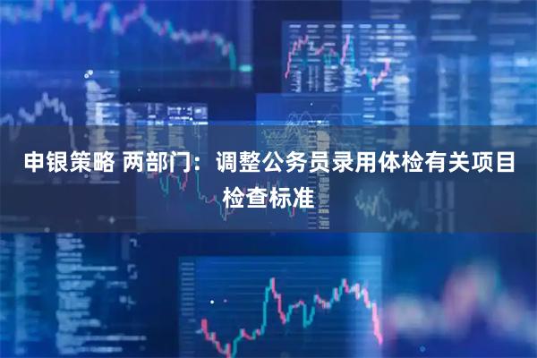 申银策略 两部门：调整公务员录用体检有关项目检查标准