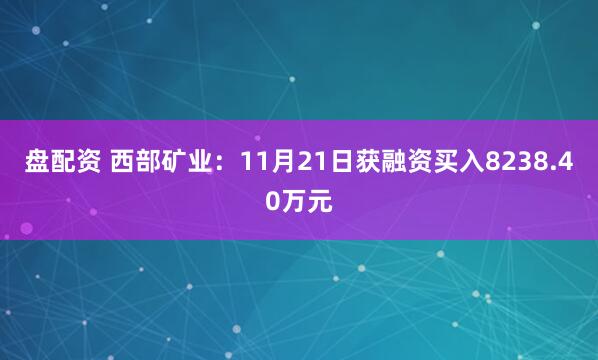 盘配资 西部矿业：11月21日获融资买入8238.40万元