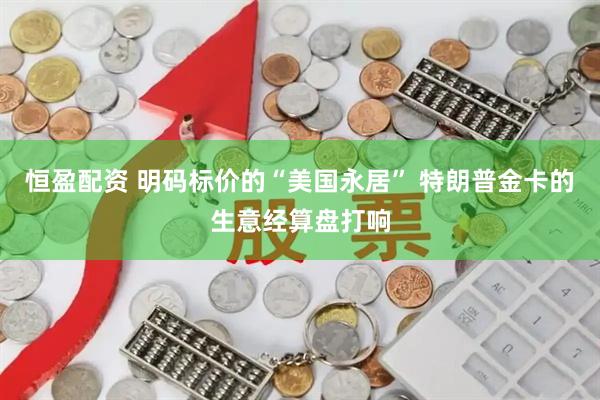恒盈配资 明码标价的“美国永居” 特朗普金卡的生意经算盘打响