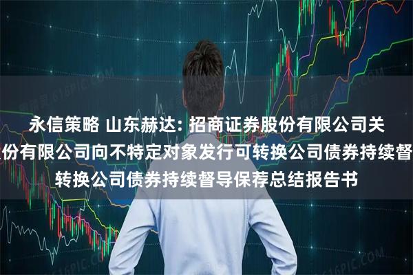 永信策略 山东赫达: 招商证券股份有限公司关于山东赫达集团股份有限公司向不特定对象发行可转换公司债券持续督导保荐总结报告书