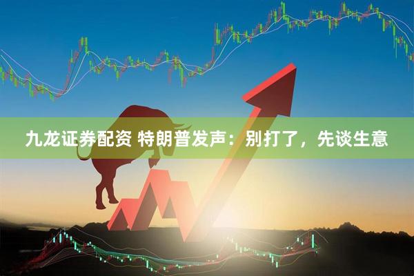 九龙证券配资 特朗普发声：别打了，先谈生意