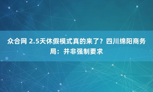 众合网 2.5天休假模式真的来了？四川绵阳商务局：并非强制要求