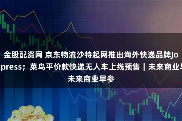 金股配资网 京东物流沙特起网推出海外快递品牌JoyExpress；菜鸟平价款快递无人车上线预售｜未来商业早参