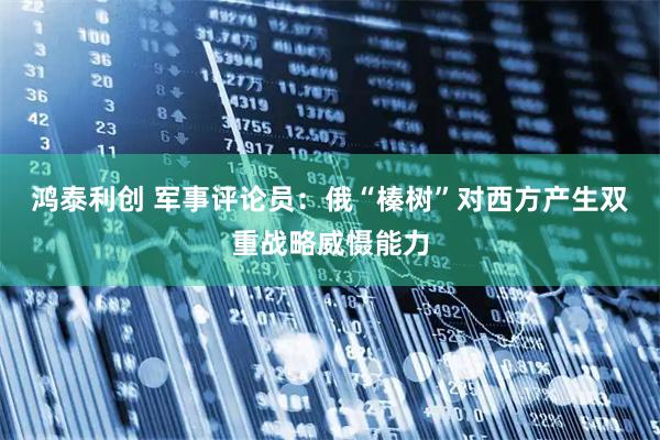 鸿泰利创 军事评论员：俄“榛树”对西方产生双重战略威慑能力