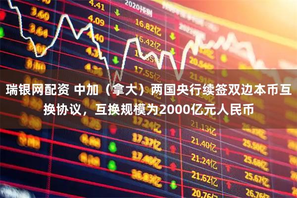 瑞银网配资 中加（拿大）两国央行续签双边本币互换协议，互换规模为2000亿元人民币