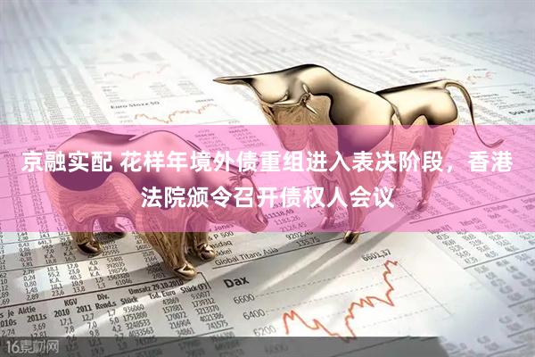 京融实配 花样年境外债重组进入表决阶段，香港法院颁令召开债权人会议
