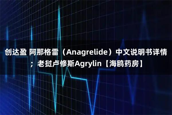 创达盈 阿那格雷（Anagrelide）中文说明书详情；老挝卢修斯Agrylin【海鸥药房】