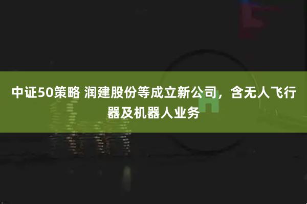 中证50策略 润建股份等成立新公司，含无人飞行器及机器人业务