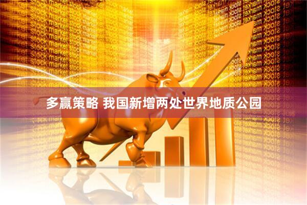 多赢策略 我国新增两处世界地质公园