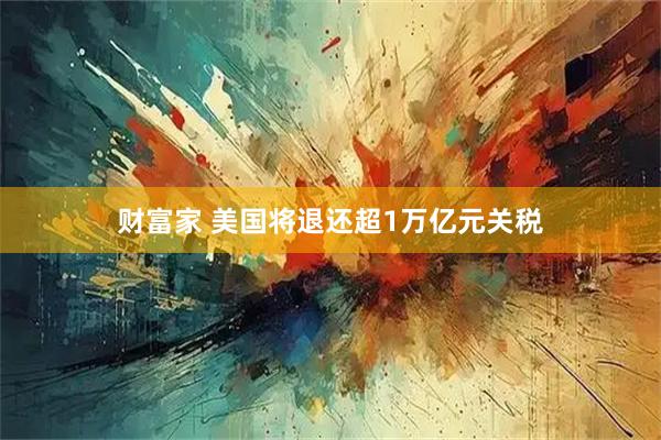 财富家 美国将退还超1万亿元关税