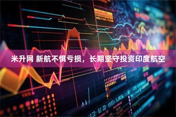 米升网 新航不惧亏损，长期坚守投资印度航空