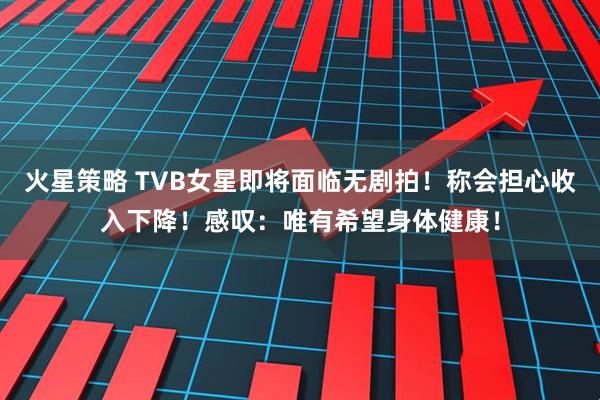 火星策略 TVB女星即将面临无剧拍！称会担心收入下降！感叹：唯有希望身体健康！